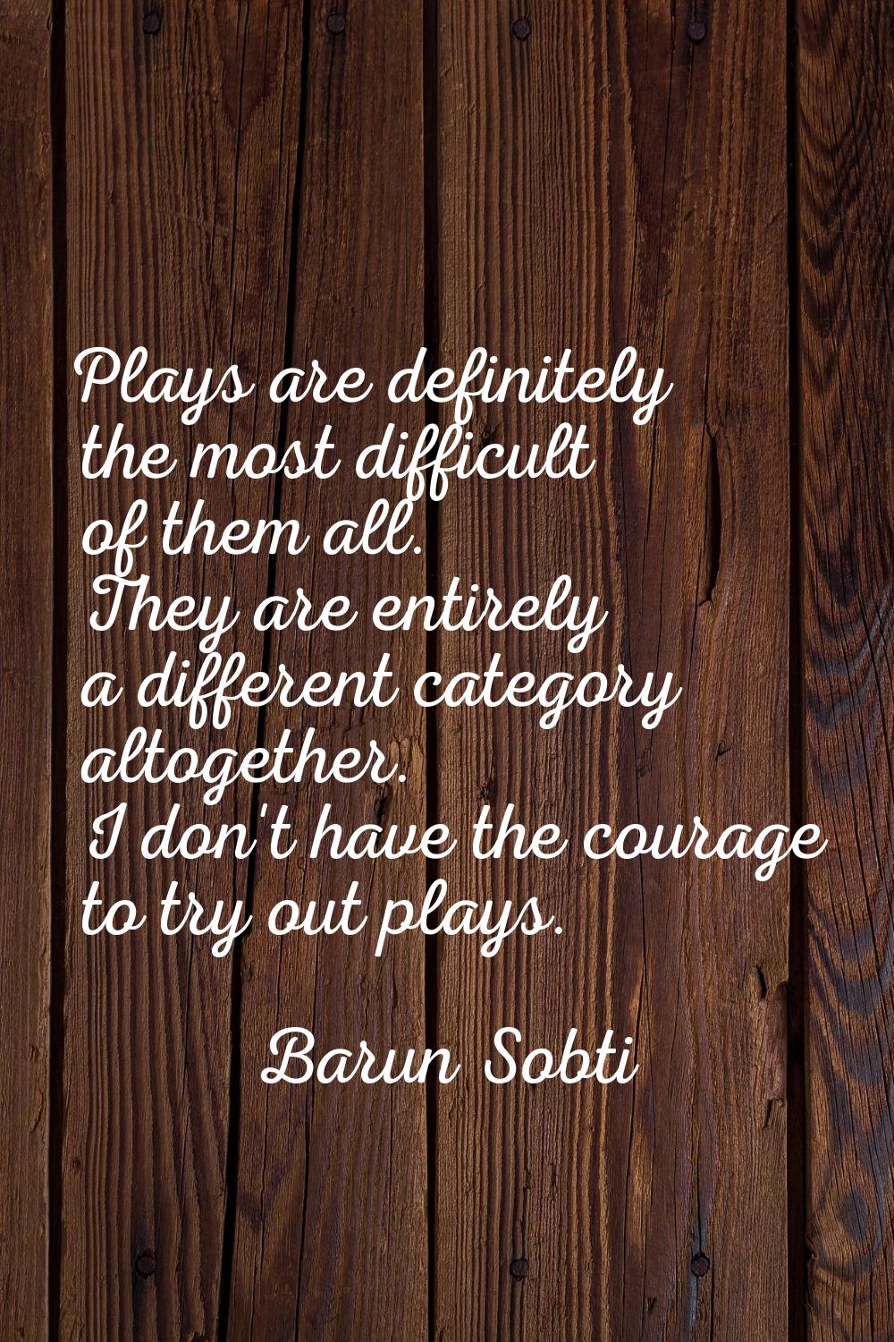 Plays are definitely the most difficult of them all. They are entirely a different category altoget