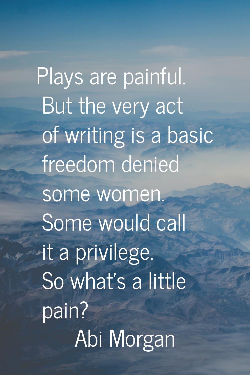 Plays are painful. But the very act of writing is a basic freedom denied some women. Some would cal