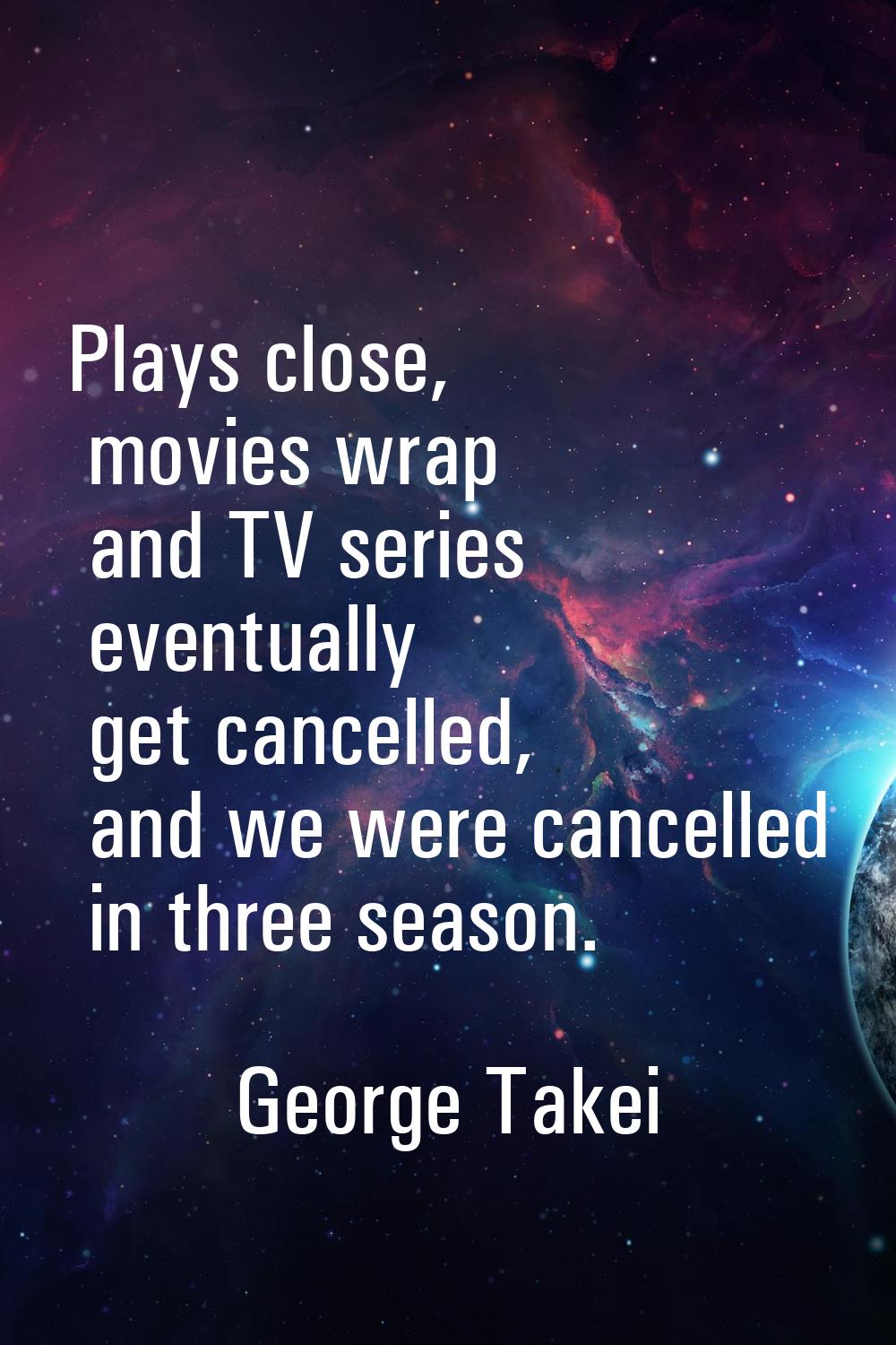 Plays close, movies wrap and TV series eventually get cancelled, and we were cancelled in three sea