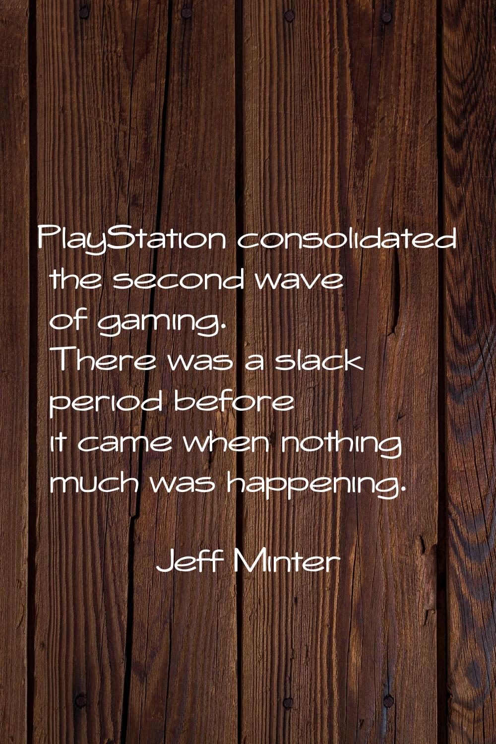 PlayStation consolidated the second wave of gaming. There was a slack period before it came when no