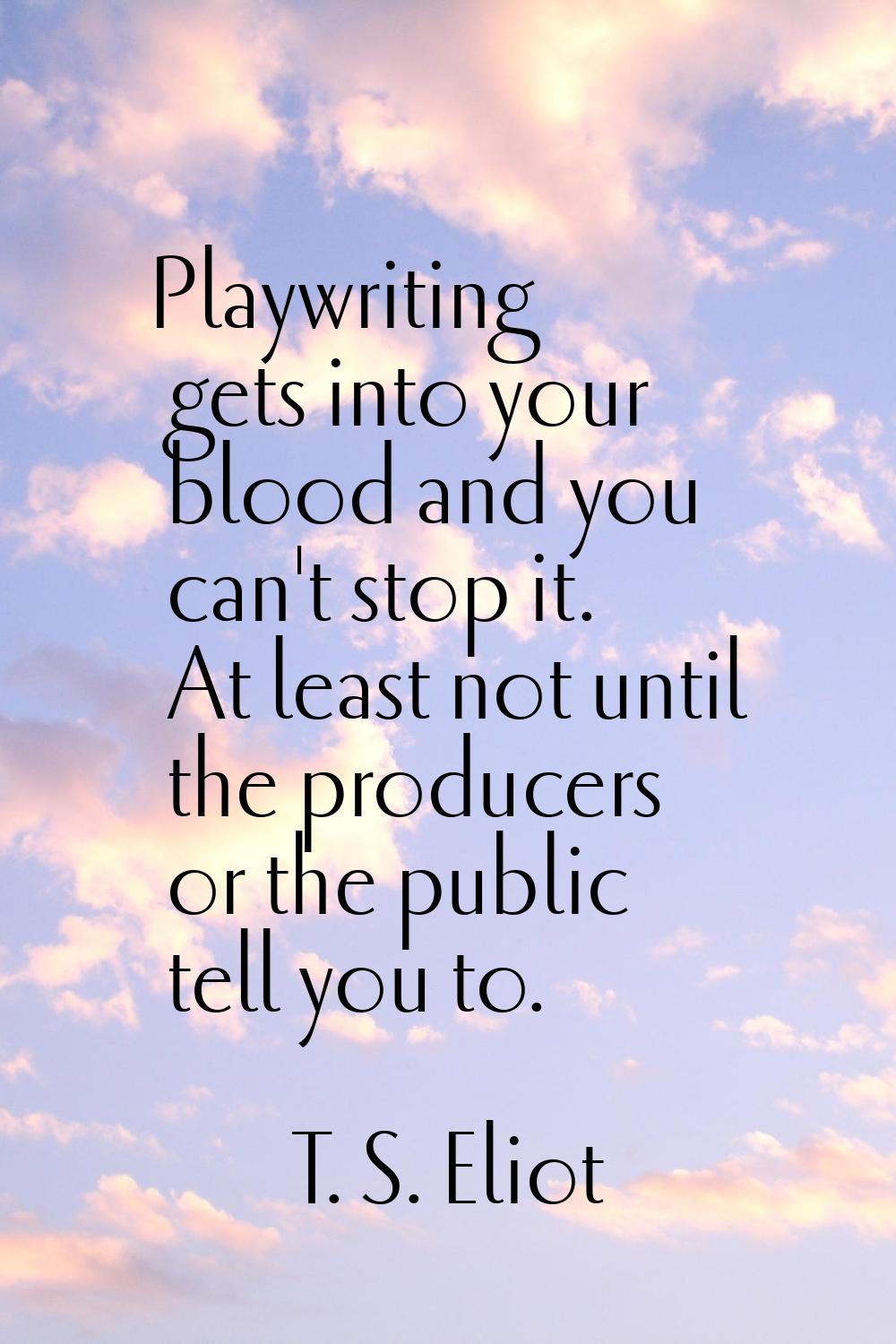 Playwriting gets into your blood and you can't stop it. At least not until the producers or the pub