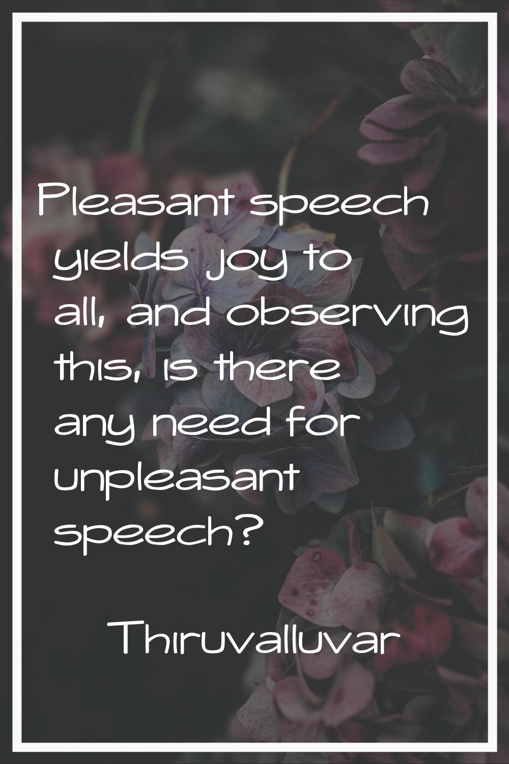 Pleasant speech yields joy to all, and observing this, is there any need for unpleasant speech?