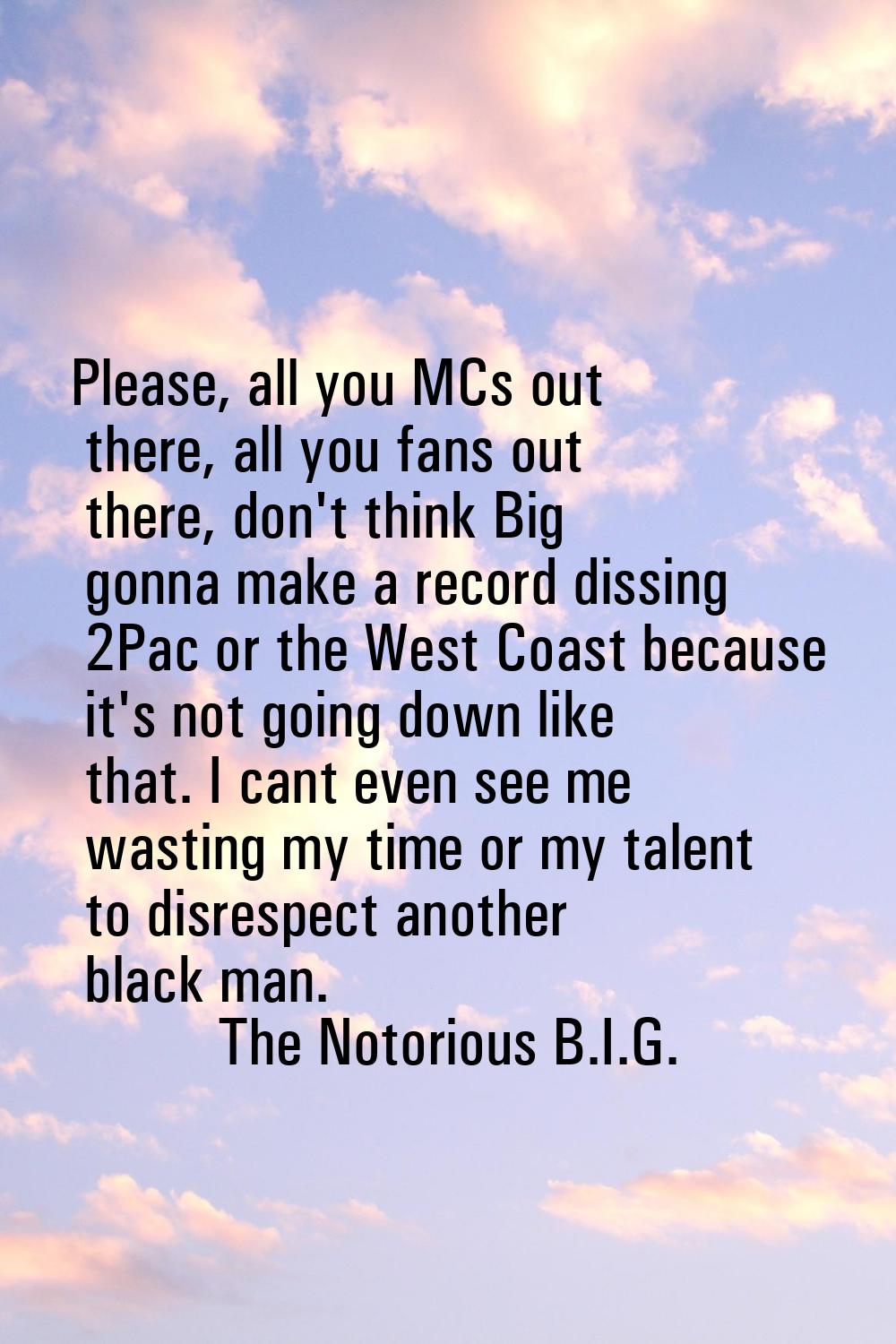 Please, all you MCs out there, all you fans out there, don't think Big gonna make a record dissing 