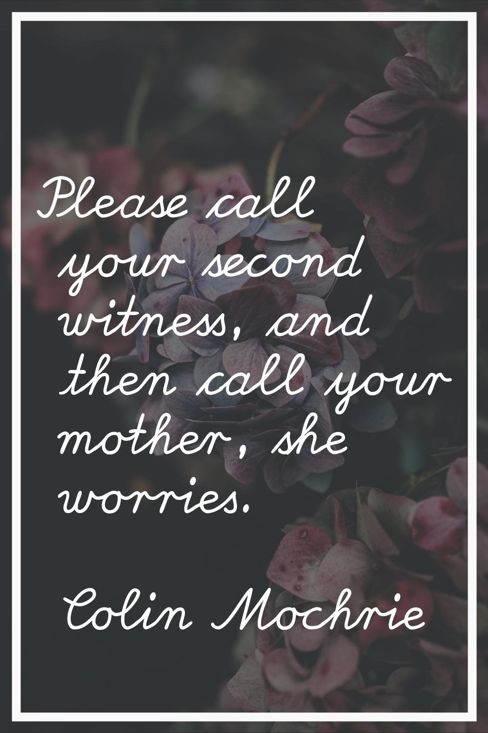 Please call your second witness, and then call your mother, she worries.