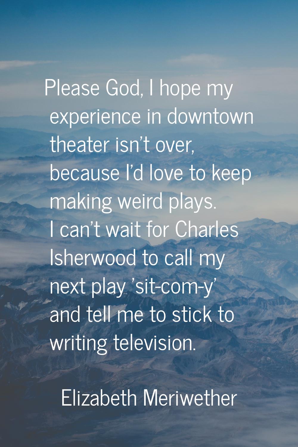 Please God, I hope my experience in downtown theater isn't over, because I'd love to keep making we