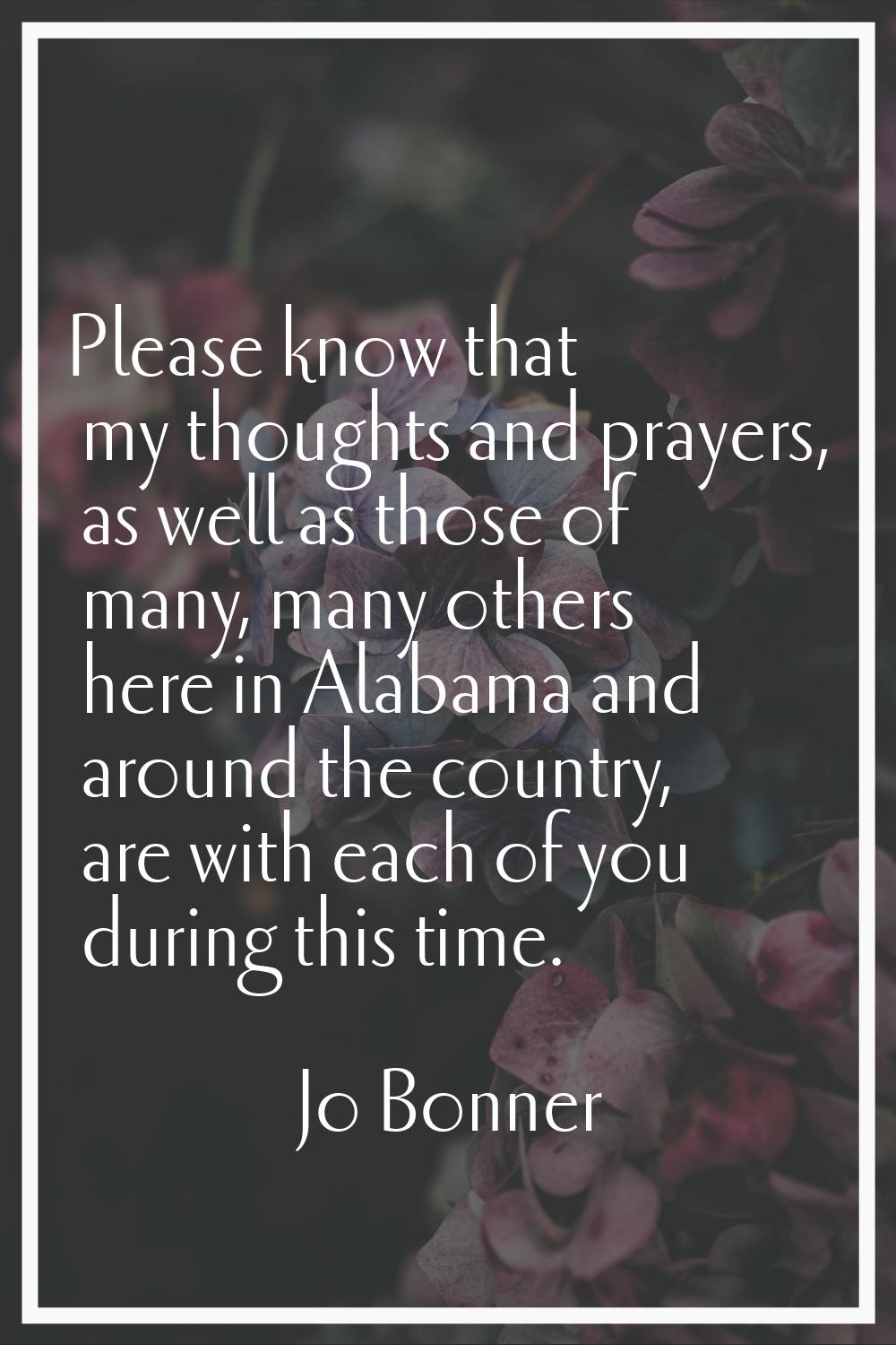 Please know that my thoughts and prayers, as well as those of many, many others here in Alabama and