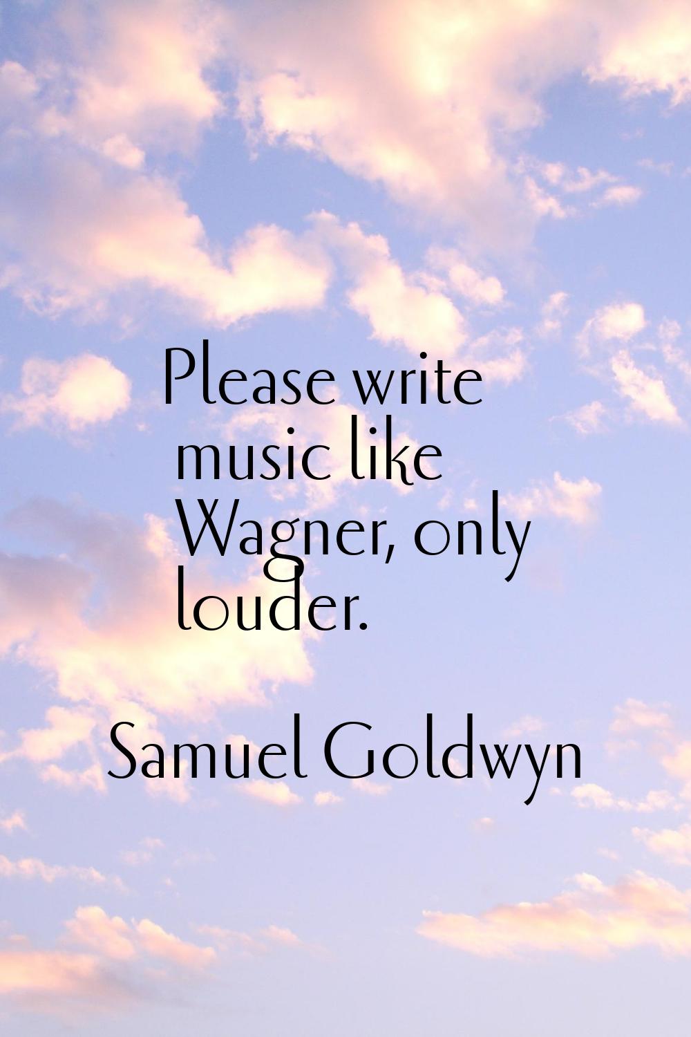 Please write music like Wagner, only louder.