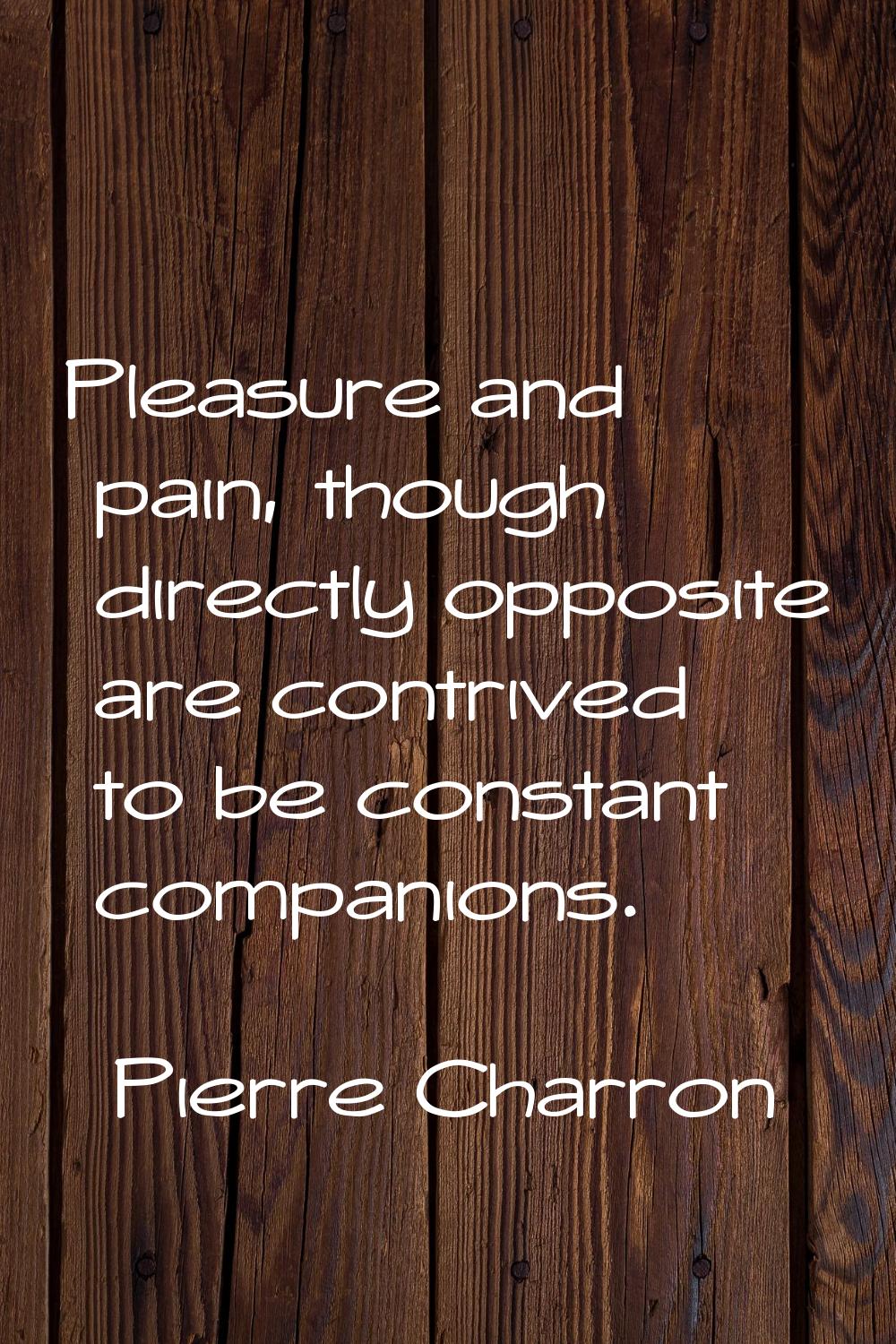 Pleasure and pain, though directly opposite are contrived to be constant companions.