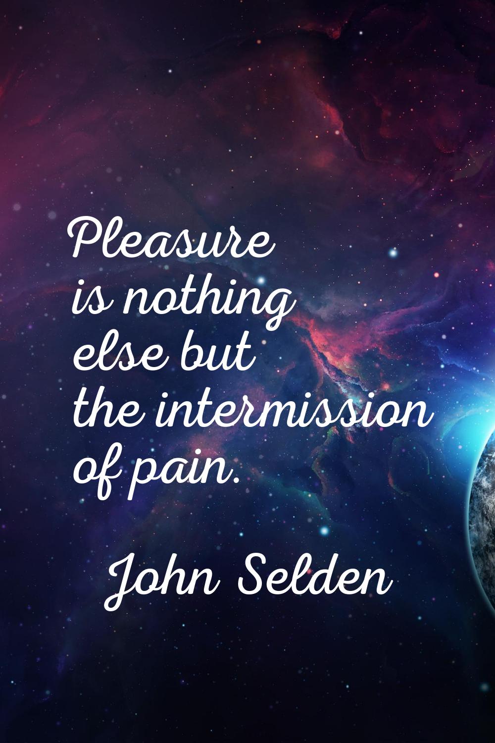 Pleasure is nothing else but the intermission of pain.