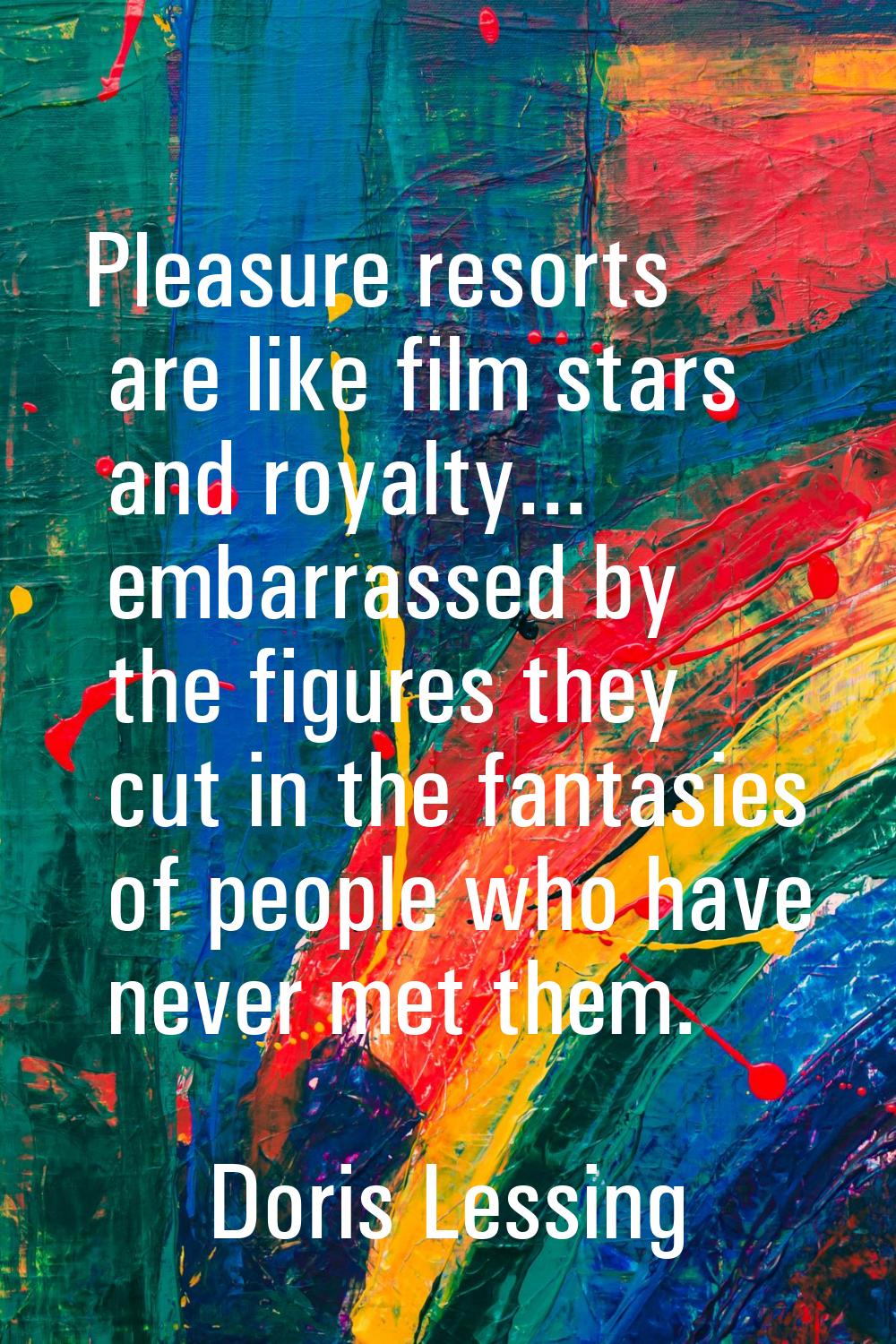 Pleasure resorts are like film stars and royalty... embarrassed by the figures they cut in the fant