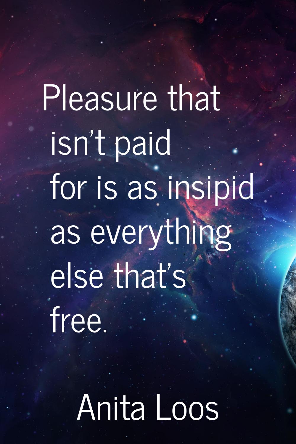 Pleasure that isn't paid for is as insipid as everything else that's free.