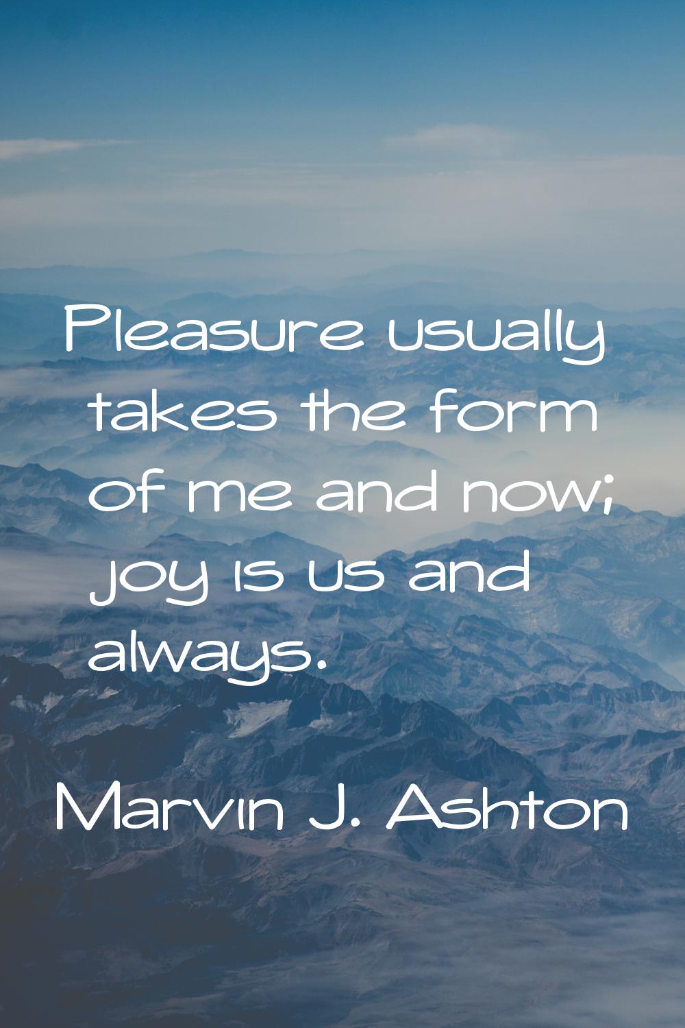 Pleasure usually takes the form of me and now; joy is us and always.