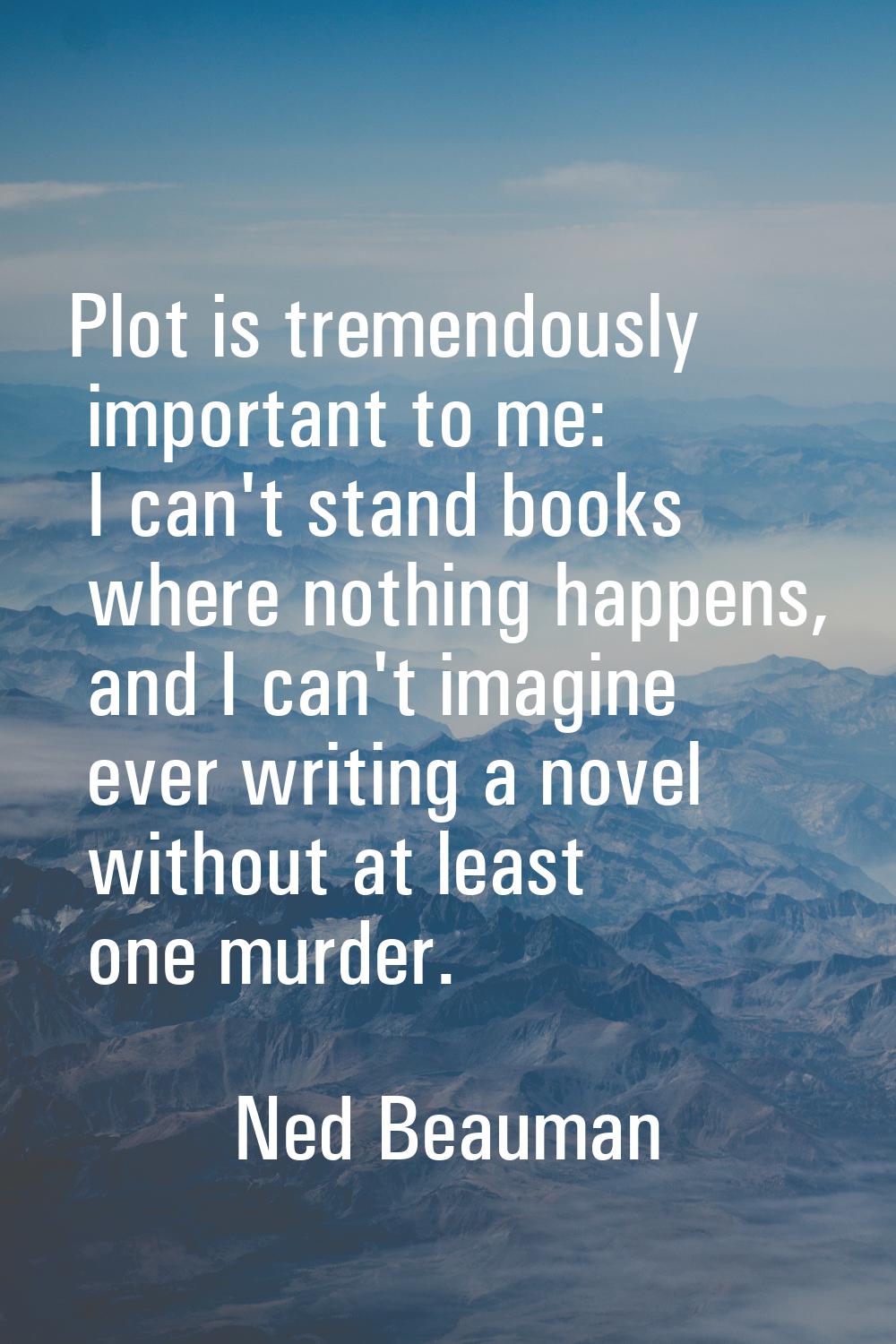 Plot is tremendously important to me: I can't stand books where nothing happens, and I can't imagin
