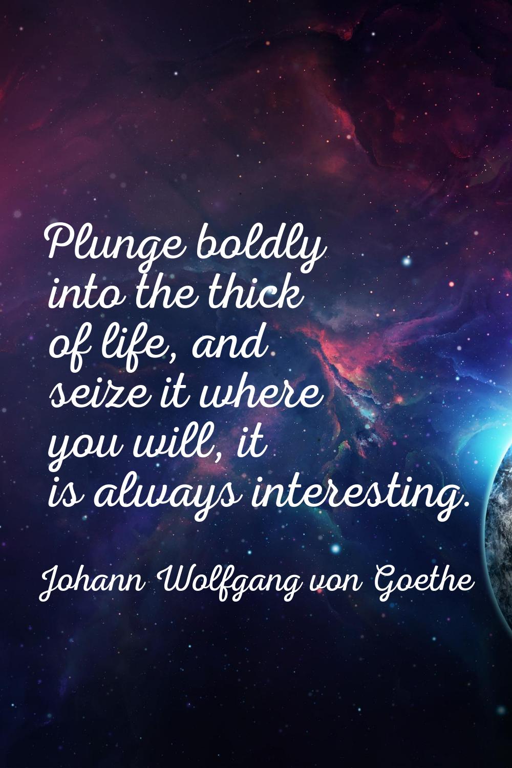 Plunge boldly into the thick of life, and seize it where you will, it is always interesting.