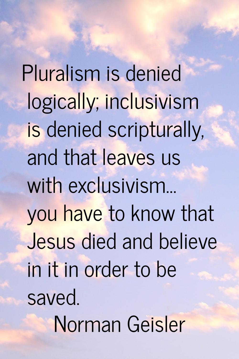 Pluralism is denied logically; inclusivism is denied scripturally, and that leaves us with exclusiv