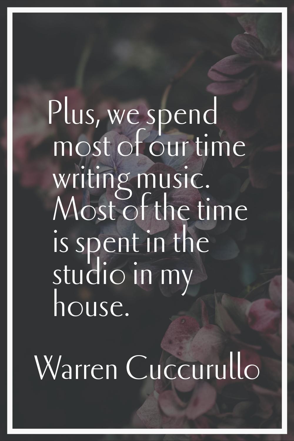 Plus, we spend most of our time writing music. Most of the time is spent in the studio in my house.