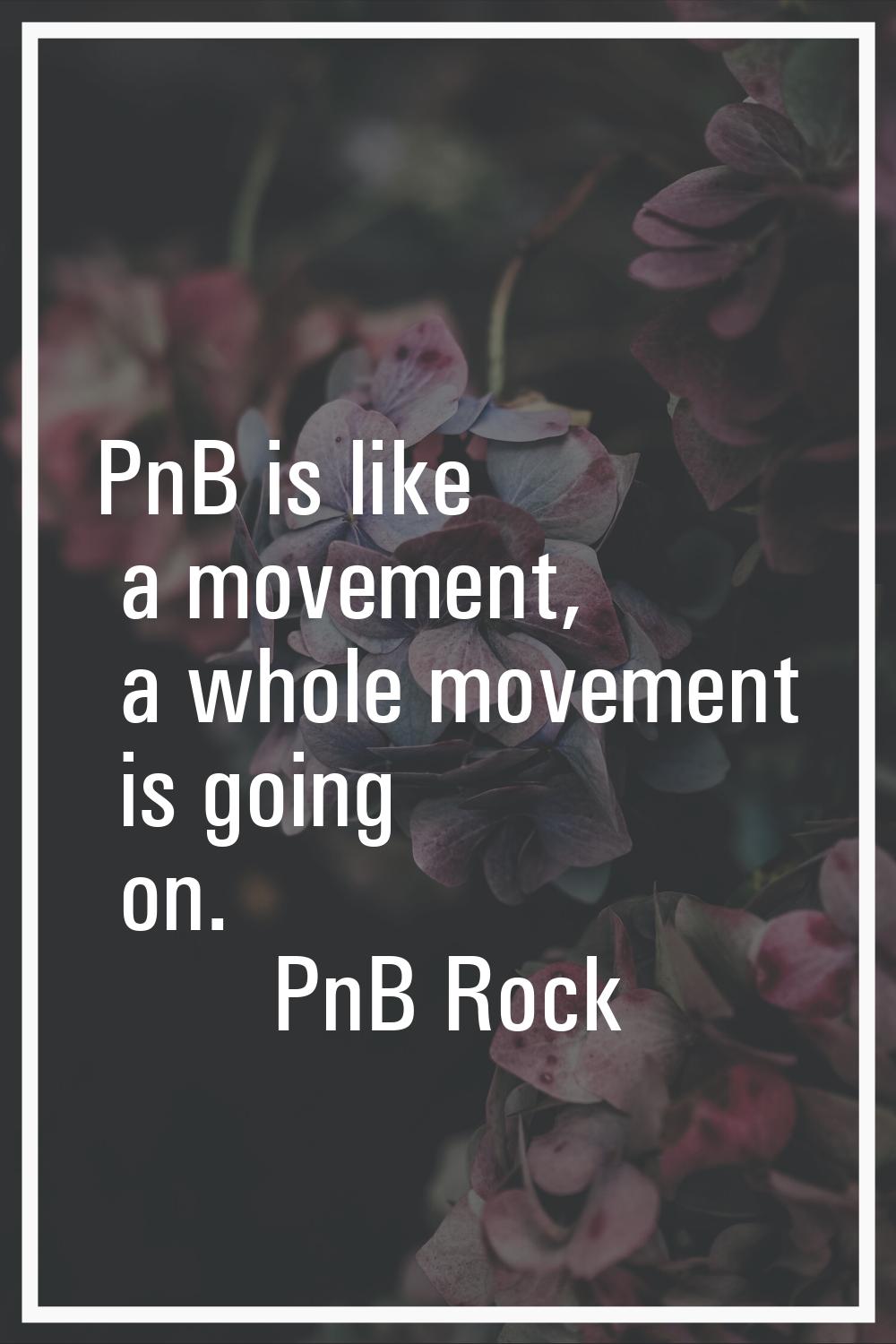 PnB is like a movement, a whole movement is going on.