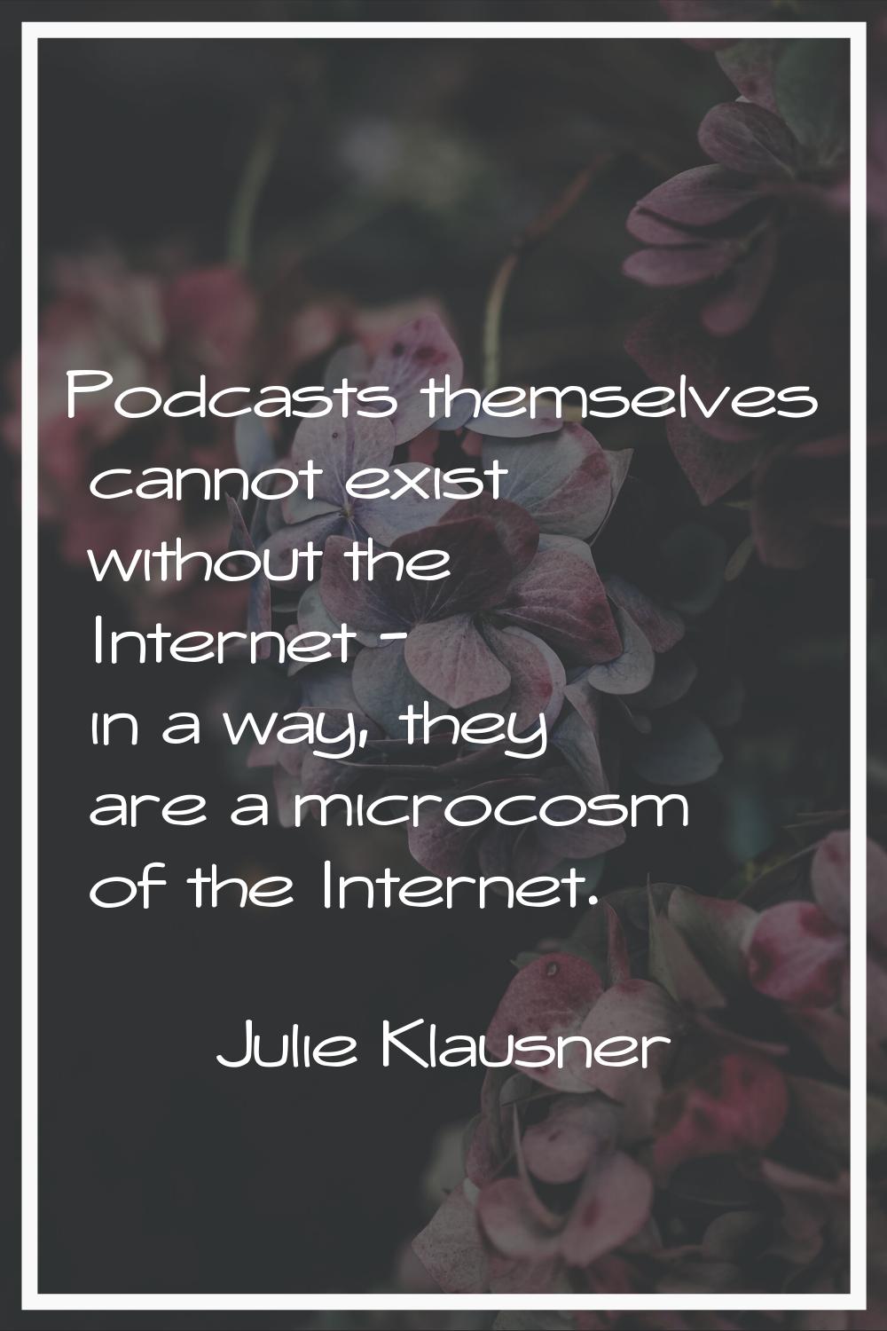Podcasts themselves cannot exist without the Internet - in a way, they are a microcosm of the Inter