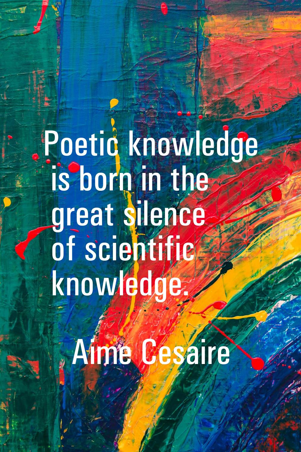 Poetic knowledge is born in the great silence of scientific knowledge.