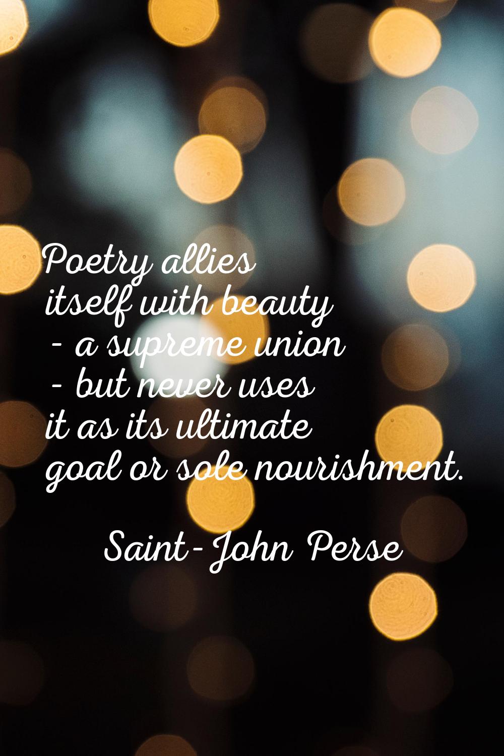 Poetry allies itself with beauty - a supreme union - but never uses it as its ultimate goal or sole