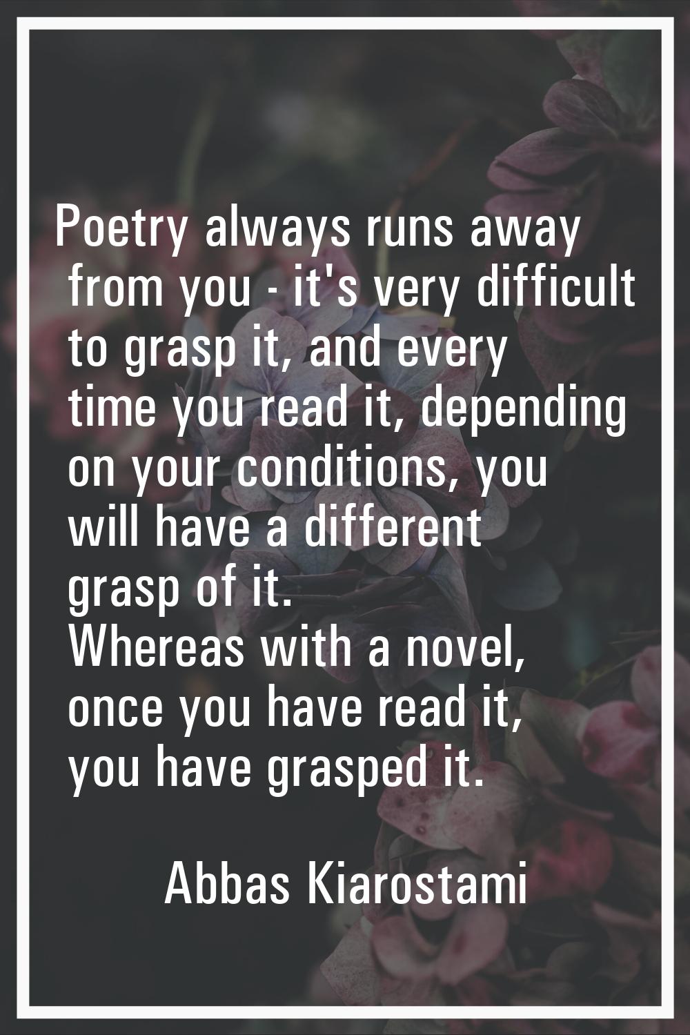 Poetry always runs away from you - it's very difficult to grasp it, and every time you read it, dep
