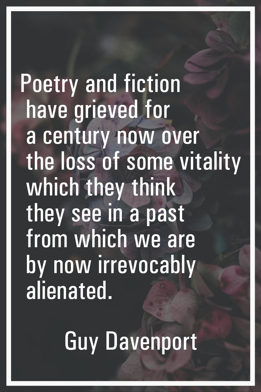 Poetry and fiction have grieved for a century now over the loss of some vitality which they think t