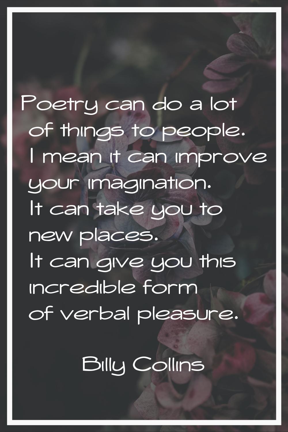 Poetry can do a lot of things to people. I mean it can improve your imagination. It can take you to