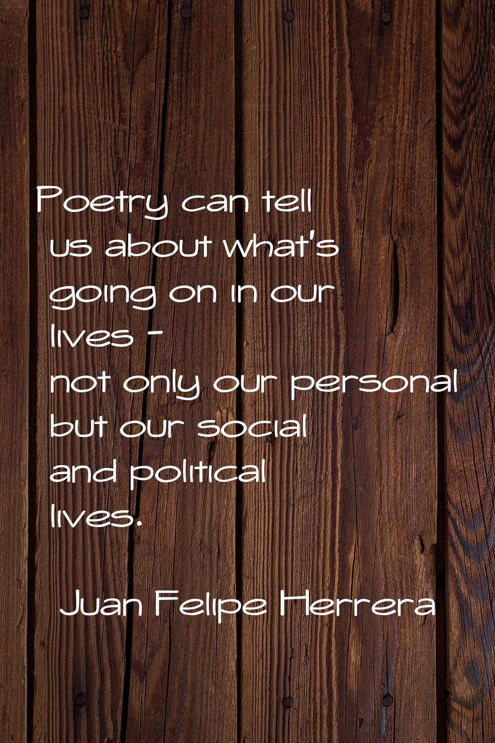Poetry can tell us about what's going on in our lives - not only our personal but our social and po
