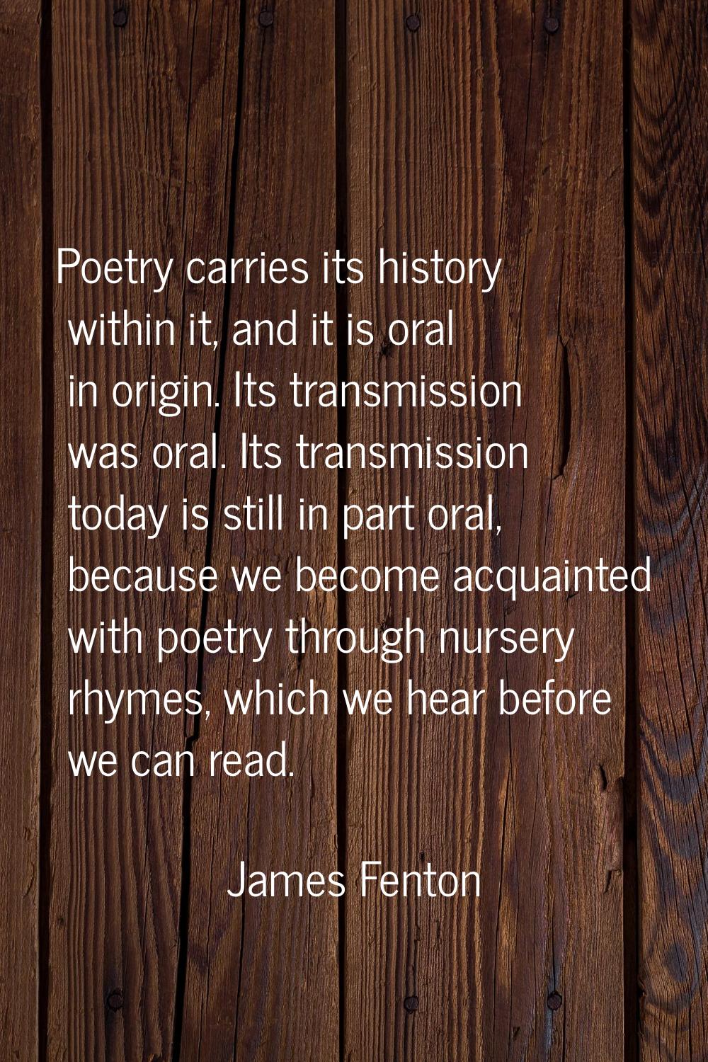 Poetry carries its history within it, and it is oral in origin. Its transmission was oral. Its tran