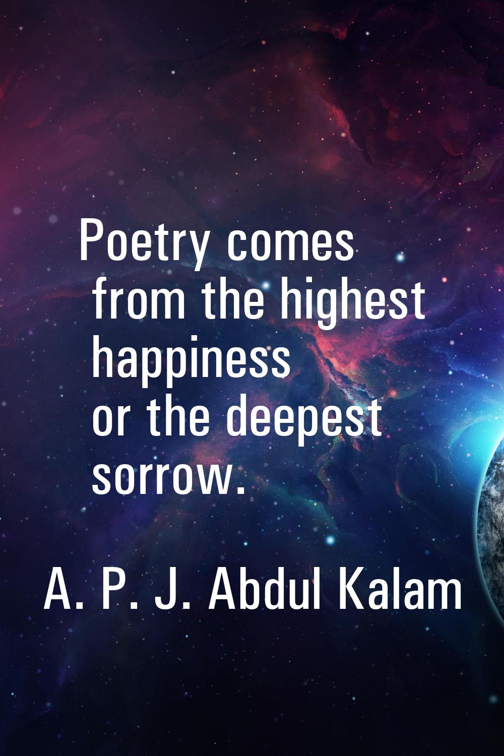 Poetry comes from the highest happiness or the deepest sorrow.