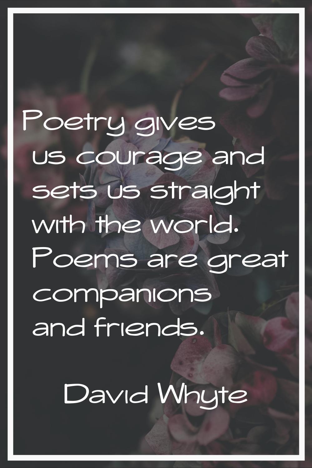 Poetry gives us courage and sets us straight with the world. Poems are great companions and friends