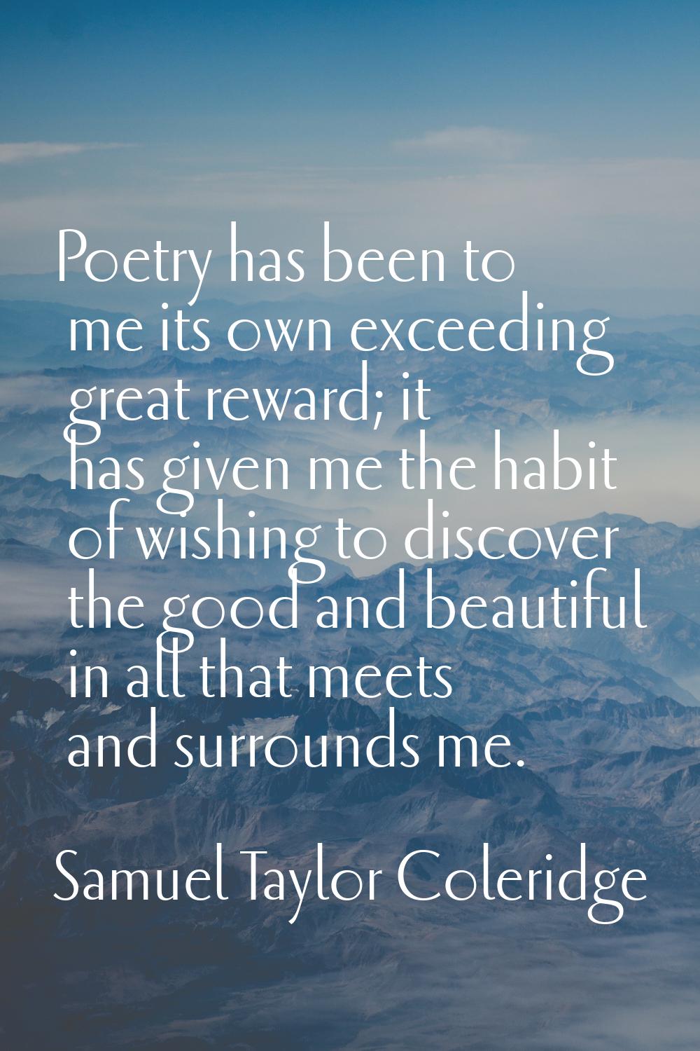 Poetry has been to me its own exceeding great reward; it has given me the habit of wishing to disco
