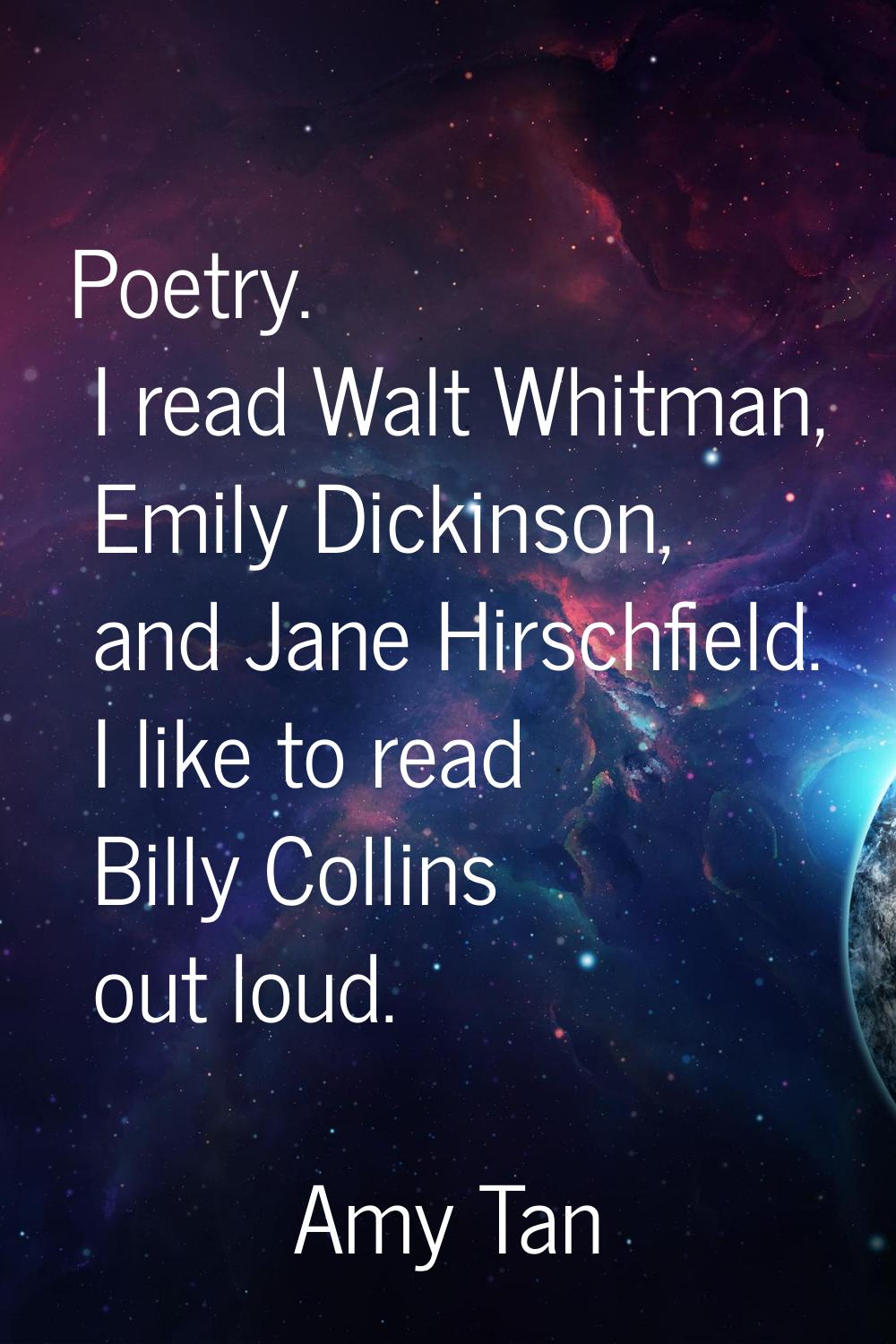 Poetry. I read Walt Whitman, Emily Dickinson, and Jane Hirschfield. I like to read Billy Collins ou