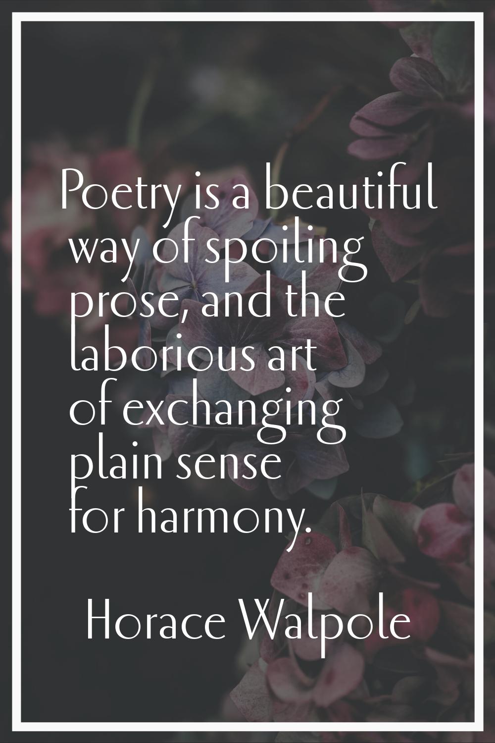 Poetry is a beautiful way of spoiling prose, and the laborious art of exchanging plain sense for ha