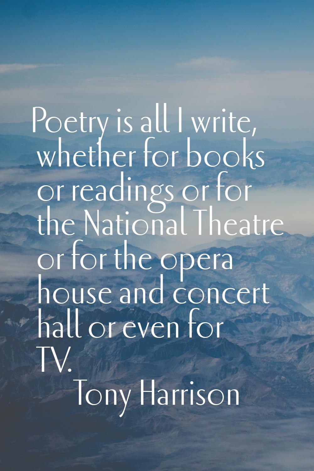 Poetry is all I write, whether for books or readings or for the National Theatre or for the opera h