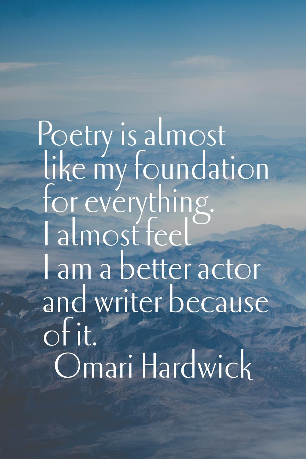 Poetry is almost like my foundation for everything. I almost feel I am a better actor and writer be