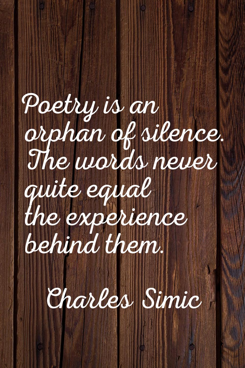 Poetry is an orphan of silence. The words never quite equal the experience behind them.