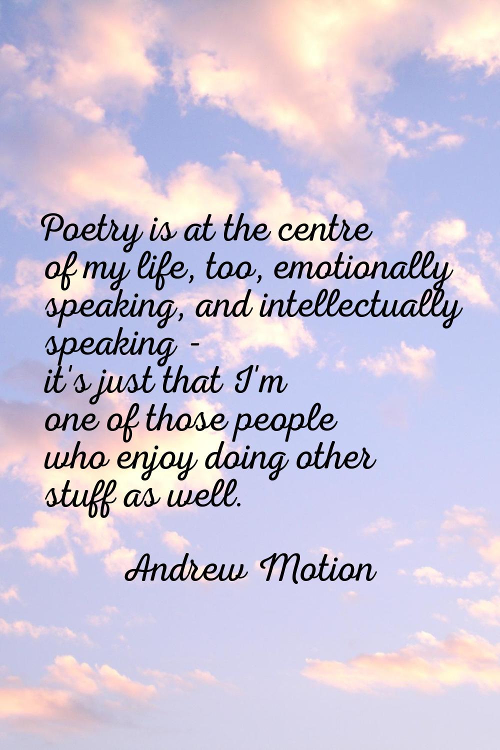 Poetry is at the centre of my life, too, emotionally speaking, and intellectually speaking - it's j