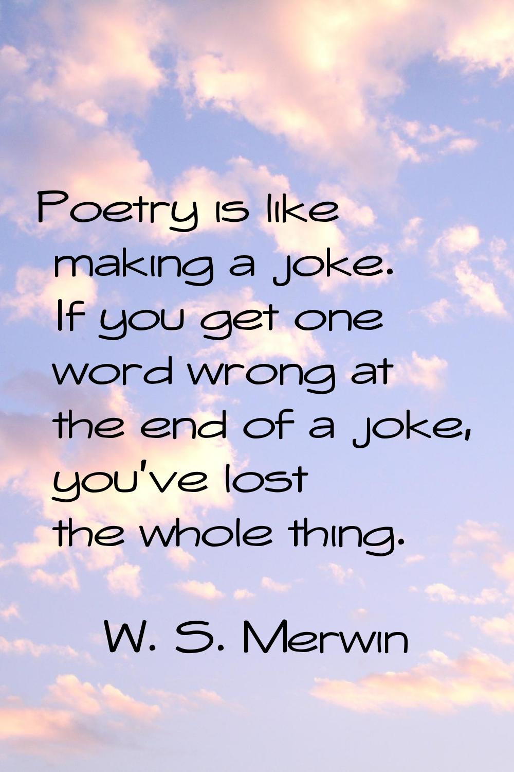 Poetry is like making a joke. If you get one word wrong at the end of a joke, you've lost the whole