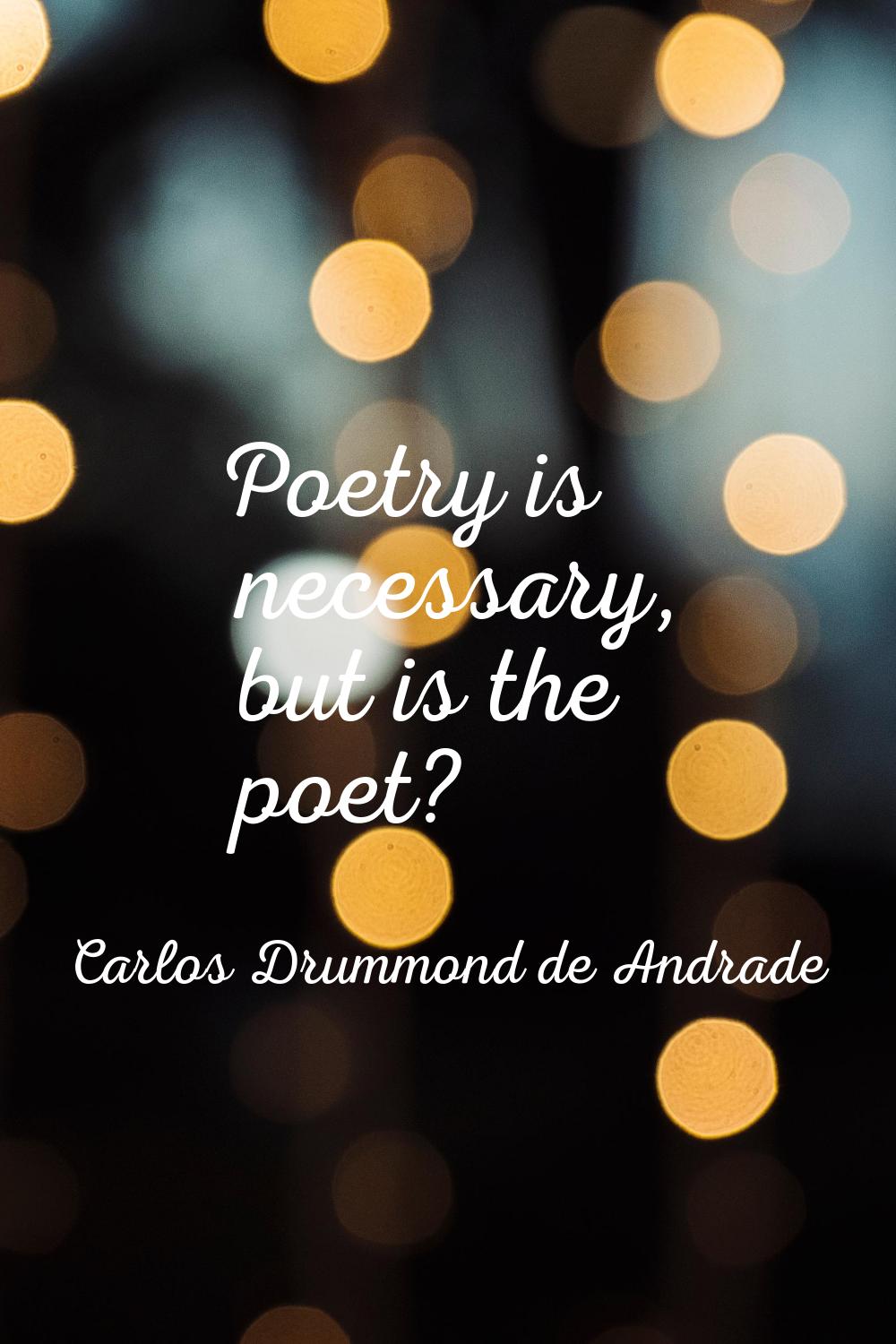 Poetry is necessary, but is the poet?