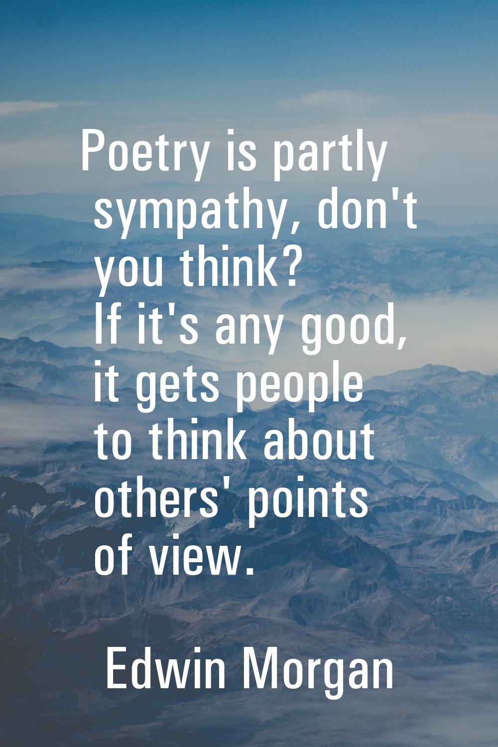 Poetry is partly sympathy, don't you think? If it's any good, it gets people to think about others'