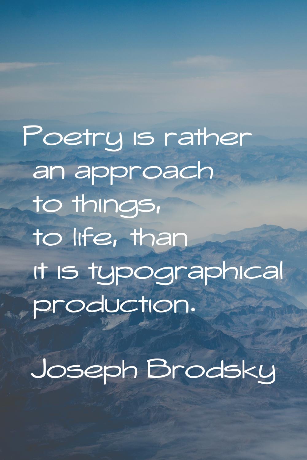 Poetry is rather an approach to things, to life, than it is typographical production.