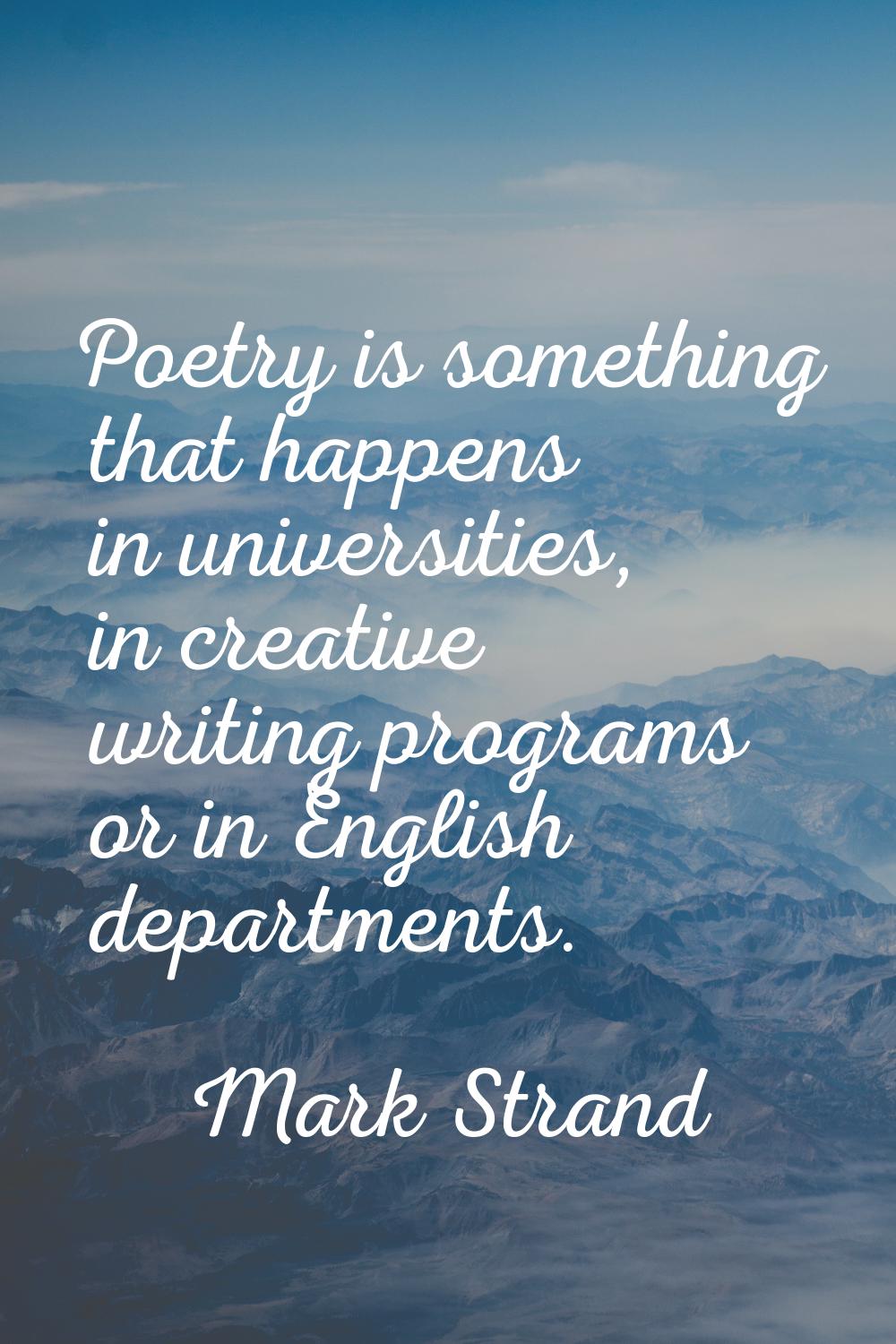 Poetry is something that happens in universities, in creative writing programs or in English depart