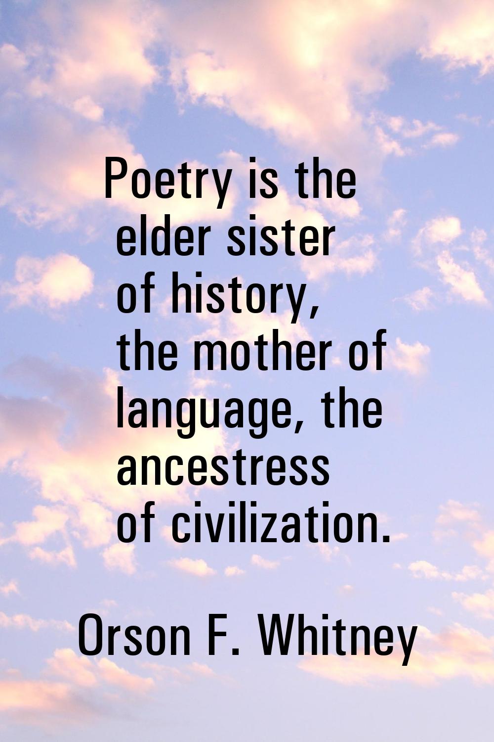 Poetry is the elder sister of history, the mother of language, the ancestress of civilization.