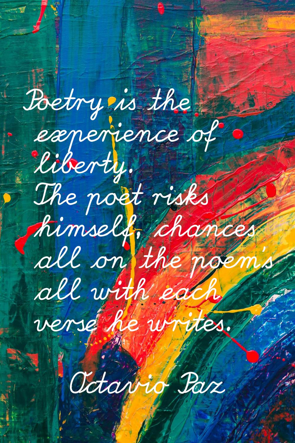 Poetry is the experience of liberty. The poet risks himself, chances all on the poem's all with eac