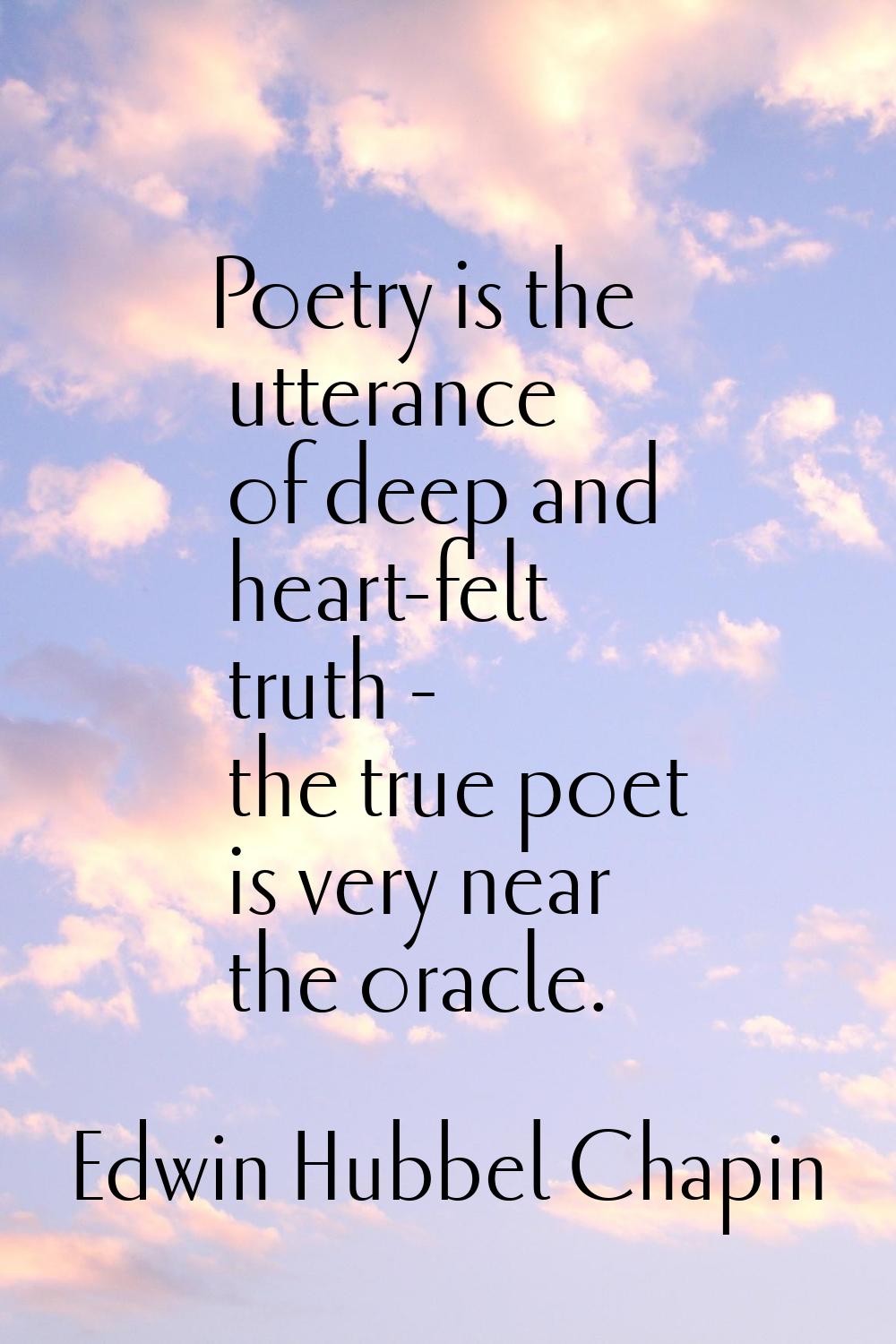 Poetry is the utterance of deep and heart-felt truth - the true poet is very near the oracle.