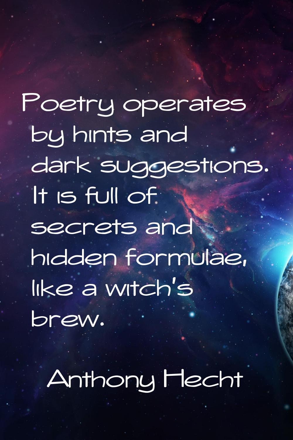 Poetry operates by hints and dark suggestions. It is full of secrets and hidden formulae, like a wi