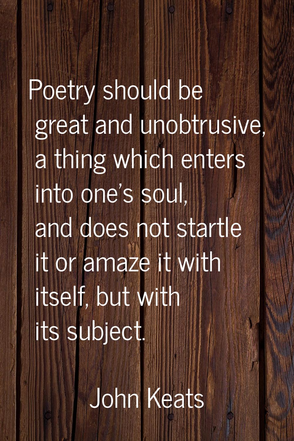 Poetry should be great and unobtrusive, a thing which enters into one's soul, and does not startle 