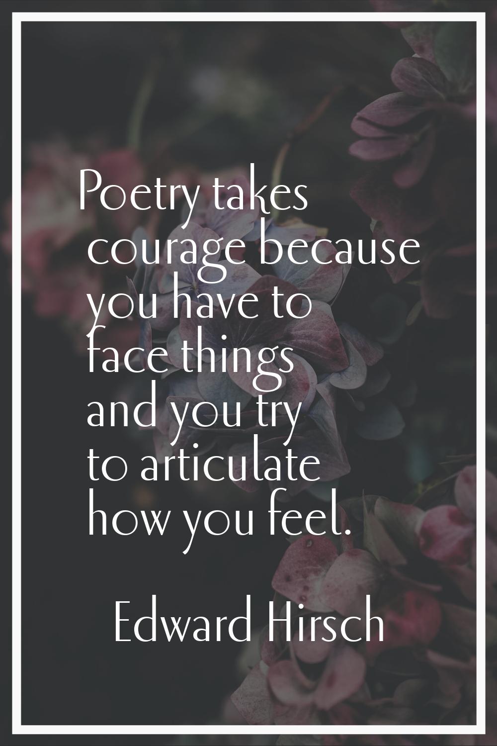 Poetry takes courage because you have to face things and you try to articulate how you feel.