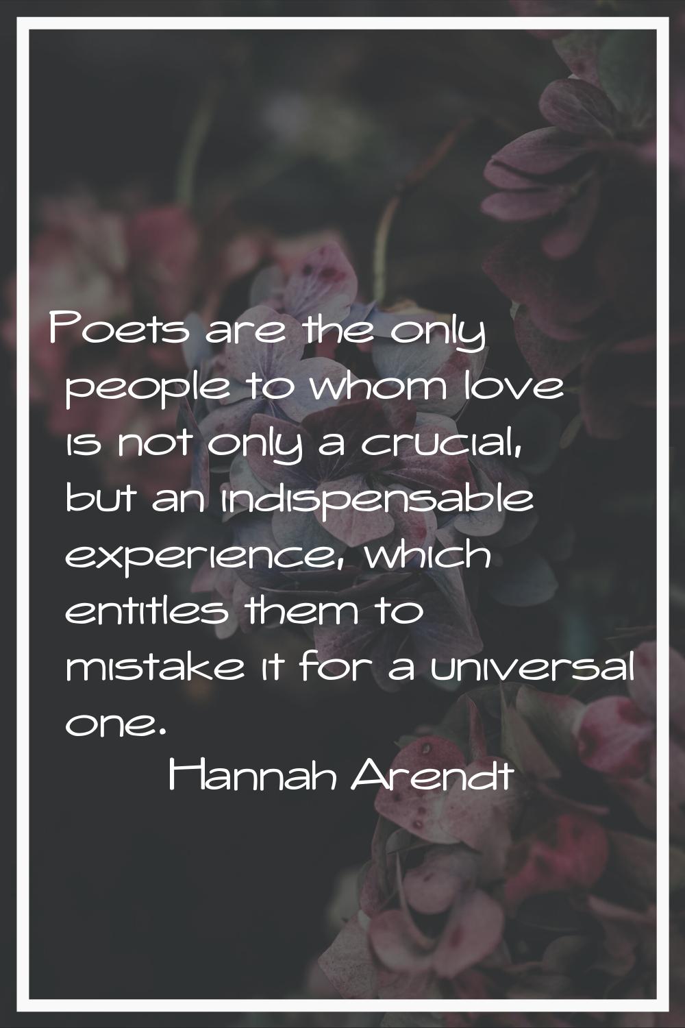 Poets are the only people to whom love is not only a crucial, but an indispensable experience, whic